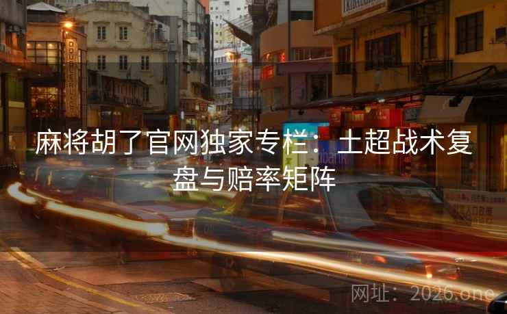 麻将胡了官网独家专栏:土超战术复盘与赔率矩阵