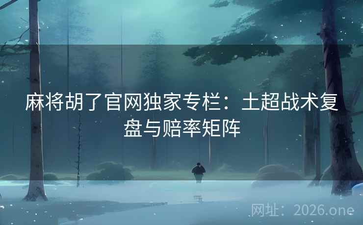 麻将胡了官网独家专栏：土超战术复盘与赔率矩阵
