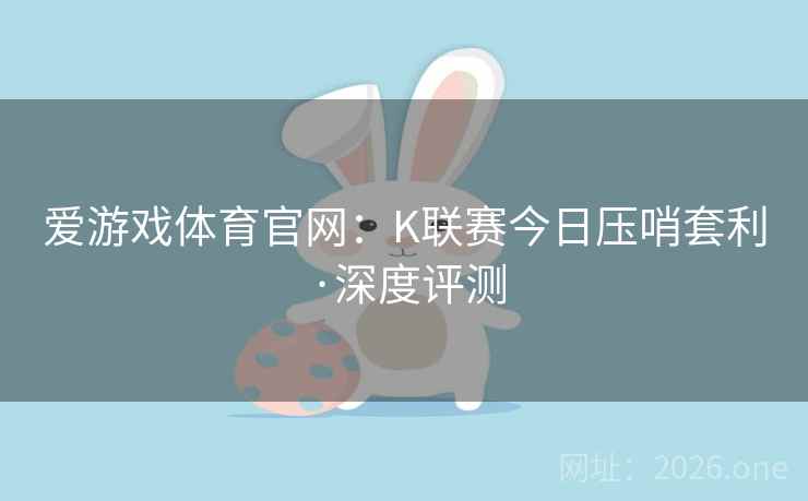 爱游戏体育官网：K联赛今日压哨套利·深度评测